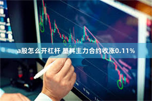 a股怎么开杠杆 塑料主力合约收涨0.11%