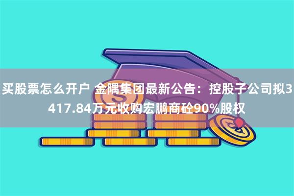 买股票怎么开户 金隅集团最新公告：控股子公司拟3417.84万元收购宏鹏商砼90%股权