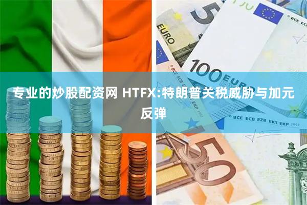 专业的炒股配资网 HTFX:特朗普关税威胁与加元反弹