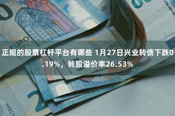 正规的股票杠杆平台有哪些 1月27日兴业转债下跌0.19%，转股溢价率26.53%