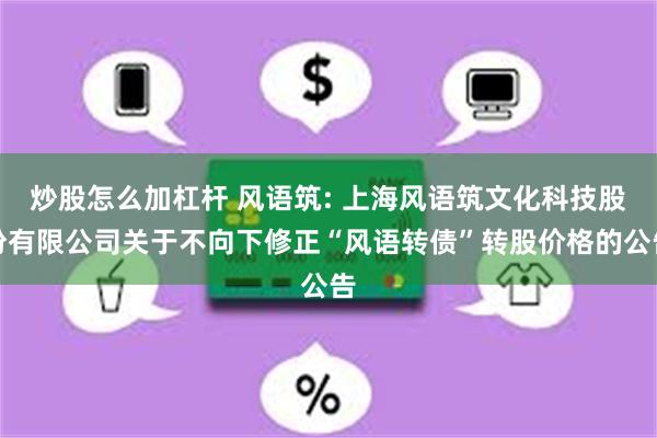 炒股怎么加杠杆 风语筑: 上海风语筑文化科技股份有限公司关于不向下修正“风语转债”转股价格的公告