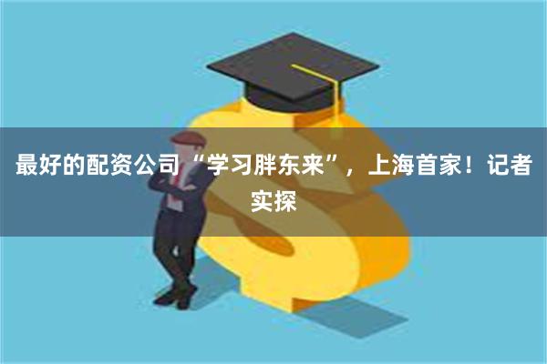 最好的配资公司 “学习胖东来”，上海首家！记者实探