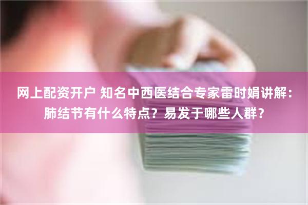 网上配资开户 知名中西医结合专家雷时娟讲解：肺结节有什么特点？易发于哪些人群？