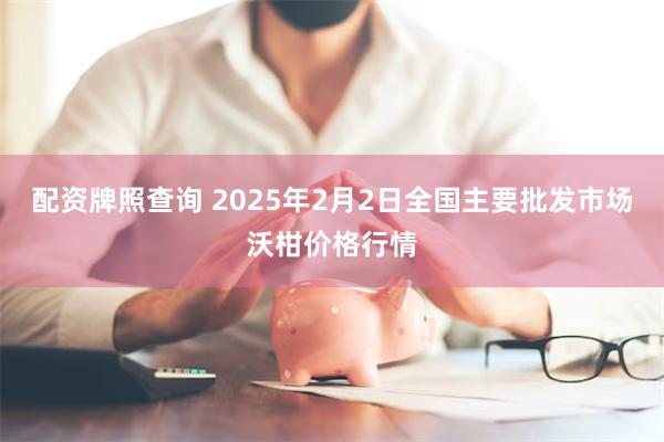 配资牌照查询 2025年2月2日全国主要批发市场沃柑价格行情