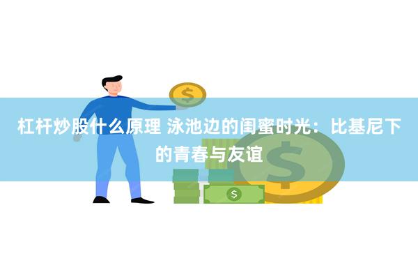 杠杆炒股什么原理 泳池边的闺蜜时光：比基尼下的青春与友谊