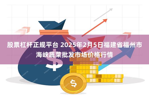 股票杠杆正规平台 2025年2月5日福建省福州市海峡蔬菜批发市场价格行情