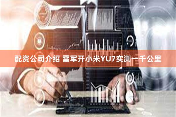 配资公司介绍 雷军开小米YU7实测一千公里