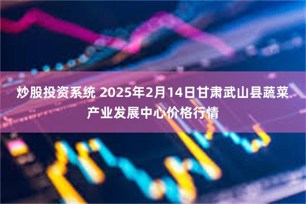 炒股投资系统 2025年2月14日甘肃武山县蔬菜产业发展中心价格行情