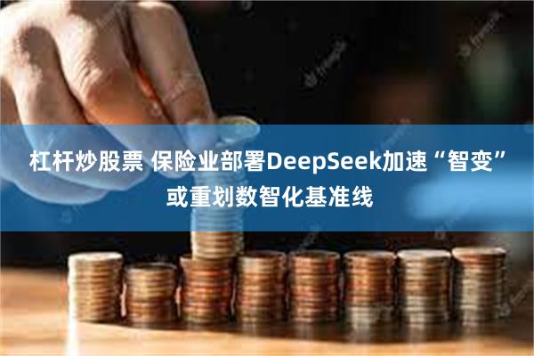 杠杆炒股票 保险业部署DeepSeek加速“智变” 或重划数智化基准线