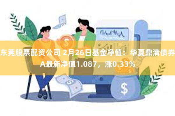 东莞股票配资公司 2月26日基金净值：华夏鼎清债券A最新净值1.087，涨0.33%