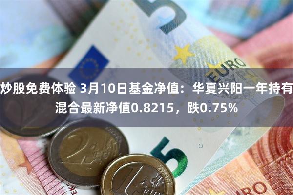 炒股免费体验 3月10日基金净值：华夏兴阳一年持有混合最新净值0.8215，跌0.75%