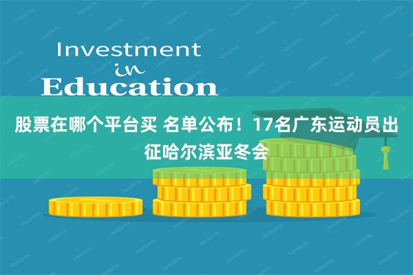 股票在哪个平台买 名单公布！17名广东运动员出征哈尔滨亚冬会