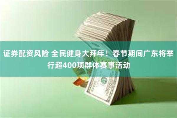 证券配资风险 全民健身大拜年！春节期间广东将举行超400项群体赛事活动