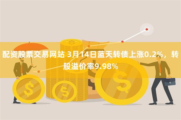 配资股票交易网站 3月14日蓝天转债上涨0.2%，转股溢价率9.98%