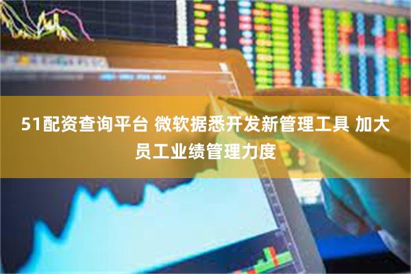 51配资查询平台 微软据悉开发新管理工具 加大员工业绩管理力度