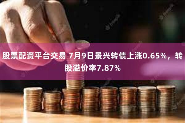 股票配资平台交易 7月9日景兴转债上涨0.65%，转股溢价率7.87%