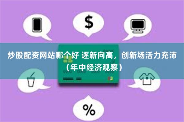 炒股配资网站哪个好 逐新向高，创新场活力充沛（年中经济观察）