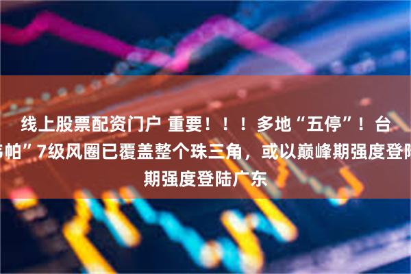 线上股票配资门户 重要！！！多地“五停”！台风“韦帕”7级风圈已覆盖整个珠三角，或以巅峰期强度登陆广东